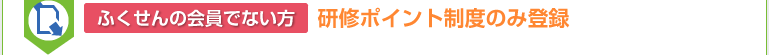 ふくせん会員ではない方　研修ポイント制度のみ登録